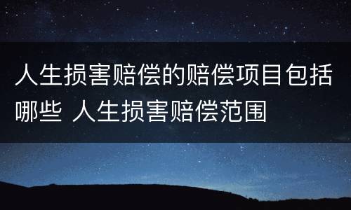 人生损害赔偿的赔偿项目包括哪些 人生损害赔偿范围