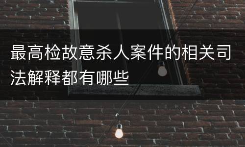 最高检故意杀人案件的相关司法解释都有哪些