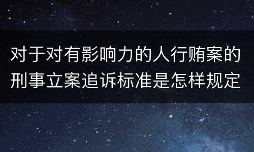 对于对有影响力的人行贿案的刑事立案追诉标准是怎样规定