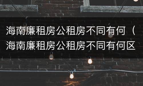 海南廉租房公租房不同有何（海南廉租房公租房不同有何区别）