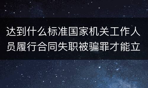 达到什么标准国家机关工作人员履行合同失职被骗罪才能立案