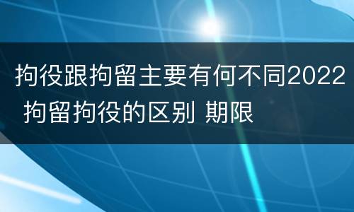 拘役跟拘留主要有何不同2022 拘留拘役的区别 期限