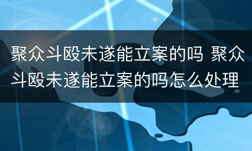 聚众斗殴未遂能立案的吗 聚众斗殴未遂能立案的吗怎么处理