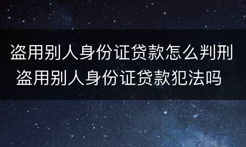 盗用别人身份证贷款怎么判刑 盗用别人身份证贷款犯法吗