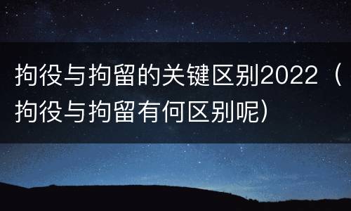 拘役与拘留的关键区别2022（拘役与拘留有何区别呢）