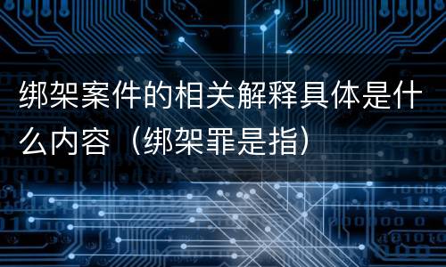 绑架案件的相关解释具体是什么内容（绑架罪是指）