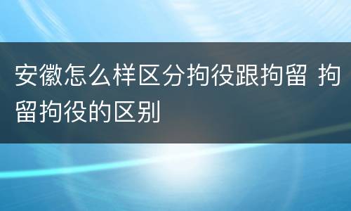 安徽怎么样区分拘役跟拘留 拘留拘役的区别