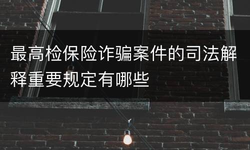 最高检保险诈骗案件的司法解释重要规定有哪些