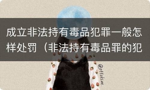 成立非法持有毒品犯罪一般怎样处罚（非法持有毒品罪的犯罪构成）