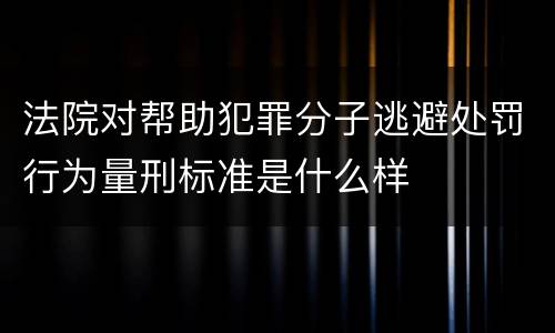 法院对帮助犯罪分子逃避处罚行为量刑标准是什么样
