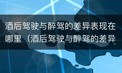 酒后驾驶与醉驾的差异表现在哪里（酒后驾驶与醉驾的差异表现在哪里呢）