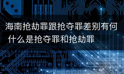 海南抢劫罪跟抢夺罪差别有何 什么是抢夺罪和抢劫罪