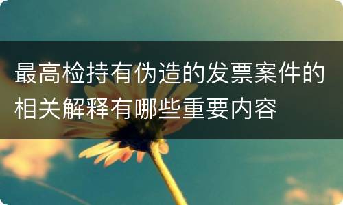 最高检持有伪造的发票案件的相关解释有哪些重要内容