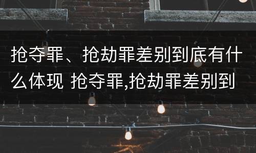 抢夺罪、抢劫罪差别到底有什么体现 抢夺罪,抢劫罪差别到底有什么体现呢