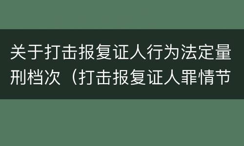 关于打击报复证人行为法定量刑档次（打击报复证人罪情节严重）