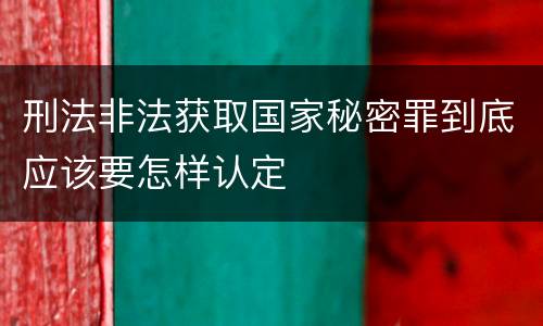 刑法非法获取国家秘密罪到底应该要怎样认定