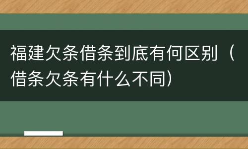 福建欠条借条到底有何区别（借条欠条有什么不同）