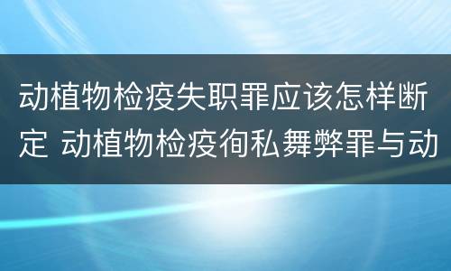 动植物检疫失职罪应该怎样断定 动植物检疫徇私舞弊罪与动植物检疫失职罪的区别在于