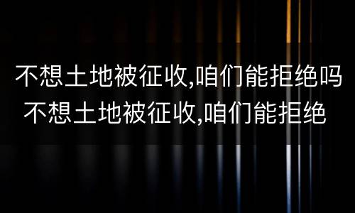 不想土地被征收,咱们能拒绝吗 不想土地被征收,咱们能拒绝吗为什么