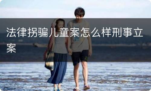 法律拐骗儿童案怎么样刑事立案