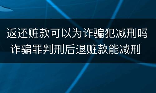 返还赃款可以为诈骗犯减刑吗 诈骗罪判刑后退赃款能减刑