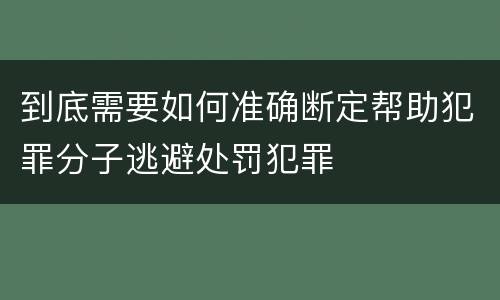 到底需要如何准确断定帮助犯罪分子逃避处罚犯罪