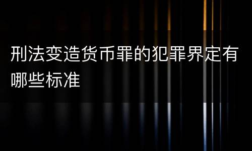 刑法变造货币罪的犯罪界定有哪些标准