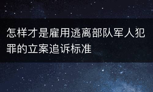 怎样才是雇用逃离部队军人犯罪的立案追诉标准