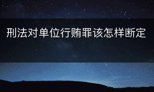 刑法对单位行贿罪该怎样断定