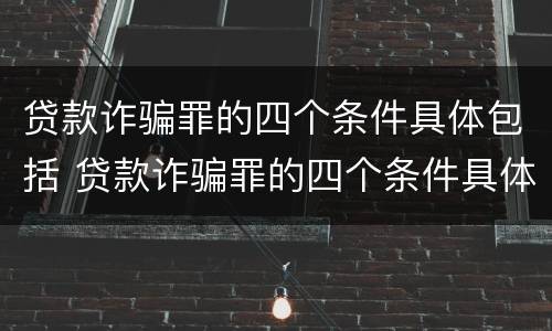 贷款诈骗罪的四个条件具体包括 贷款诈骗罪的四个条件具体包括哪些