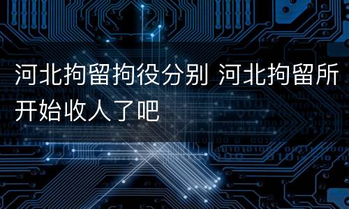 河北拘留拘役分别 河北拘留所开始收人了吧