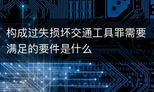 构成过失损坏交通工具罪需要满足的要件是什么