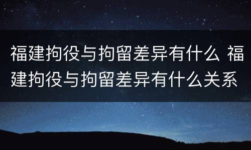 福建拘役与拘留差异有什么 福建拘役与拘留差异有什么关系
