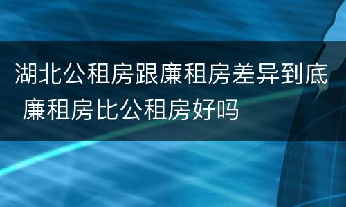 湖北公租房跟廉租房差异到底 廉租房比公租房好吗