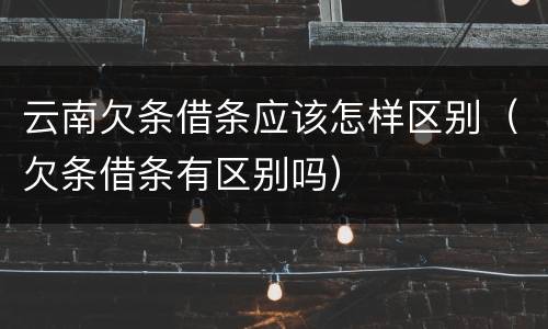 云南欠条借条应该怎样区别（欠条借条有区别吗）
