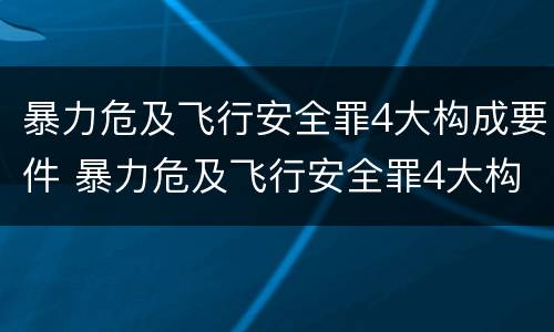 暴力危及飞行安全罪4大构成要件 暴力危及飞行安全罪4大构成要件是