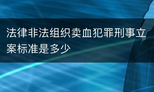法律非法组织卖血犯罪刑事立案标准是多少