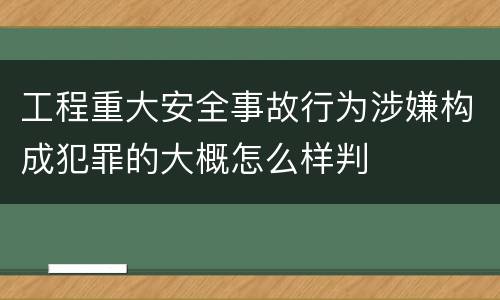 工程重大安全事故行为涉嫌构成犯罪的大概怎么样判