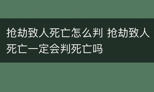 抢劫致人死亡怎么判 抢劫致人死亡一定会判死亡吗