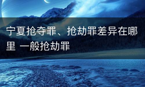 宁夏抢夺罪、抢劫罪差异在哪里 一般抢劫罪