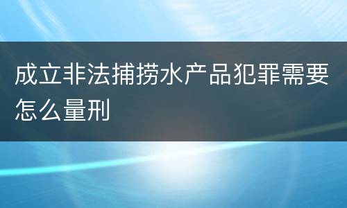 成立非法捕捞水产品犯罪需要怎么量刑