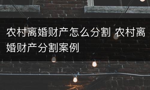 农村离婚财产怎么分割 农村离婚财产分割案例