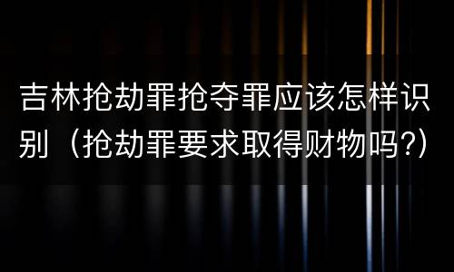 吉林抢劫罪抢夺罪应该怎样识别（抢劫罪要求取得财物吗?）