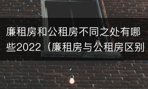 廉租房和公租房不同之处有哪些2022（廉租房与公租房区别）
