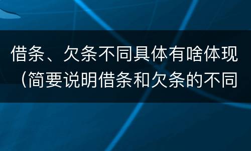 借条、欠条不同具体有啥体现（简要说明借条和欠条的不同之处）