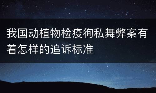 我国动植物检疫徇私舞弊案有着怎样的追诉标准