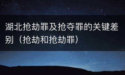 湖北抢劫罪及抢夺罪的关键差别（抢劫和抢劫罪）