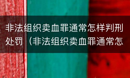 非法组织卖血罪通常怎样判刑处罚（非法组织卖血罪通常怎样判刑处罚案例）