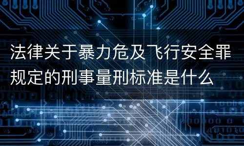 法律关于暴力危及飞行安全罪规定的刑事量刑标准是什么