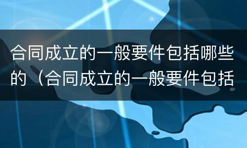 合同成立的一般要件包括哪些的（合同成立的一般要件包括哪几个方面）